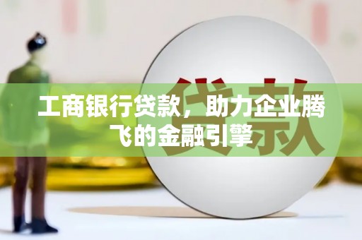 溪湖工商银行贷款，助力企业腾飞的金融引擎