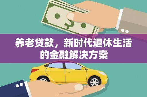 安溪养老贷款，新时代退休生活的金融解决方案