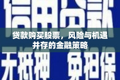 德格贷款购买股票，风险与机遇并存的金融策略