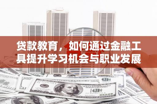 定兴贷款教育，如何通过金融工具提升学习机会与职业发展