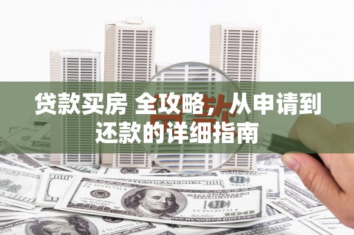 乃东贷款买房 全攻略，从申请到还款的详细指南