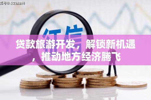 潮安贷款旅游开发，解锁新机遇，推动地方经济腾飞