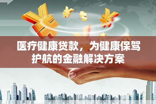 潮安医疗健康贷款，为健康保驾护航的金融解决方案