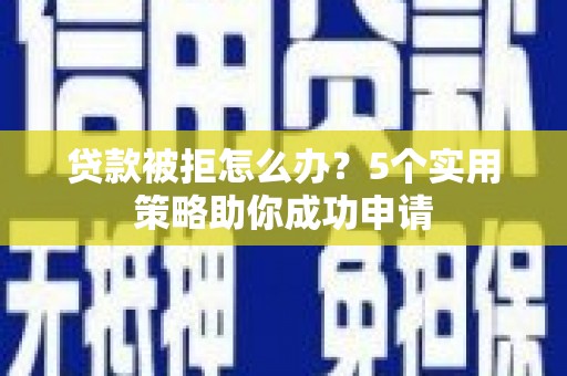 青冈贷款被拒怎么办？5个实用策略助你成功申请