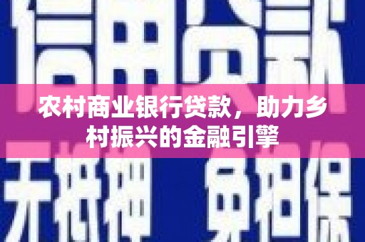 揭西农村商业银行贷款，助力乡村振兴的金融引擎